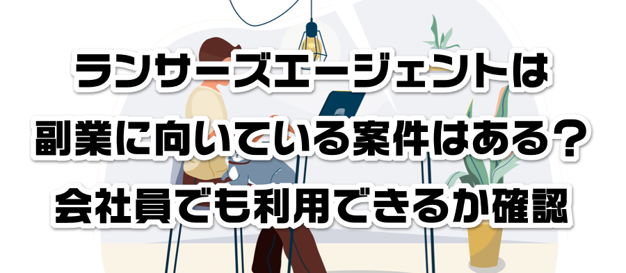 ランサーズエージェントは副業に向いている案件はある?会社員でも利用できるかか確認